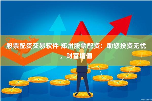 股票配资交易软件 郑州股票配资：助您投资无忧，财富增值
