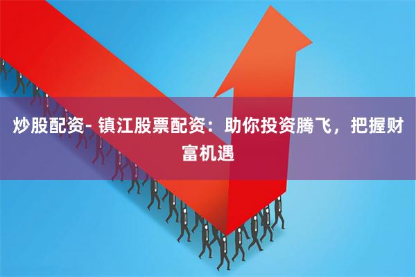 炒股配资- 镇江股票配资：助你投资腾飞，把握财富机遇