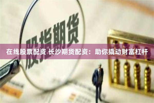 在线股票配资 长沙期货配资：助你撬动财富杠杆