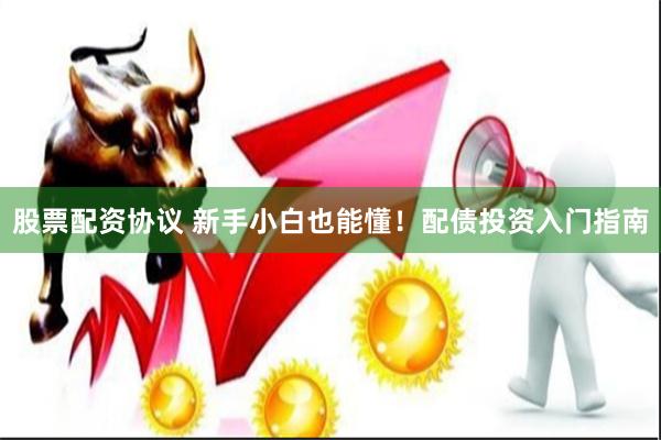 股票配资协议 新手小白也能懂！配债投资入门指南