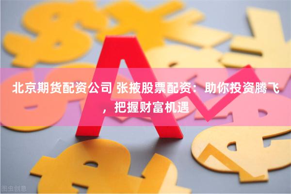 北京期货配资公司 张掖股票配资：助你投资腾飞，把握财富机遇