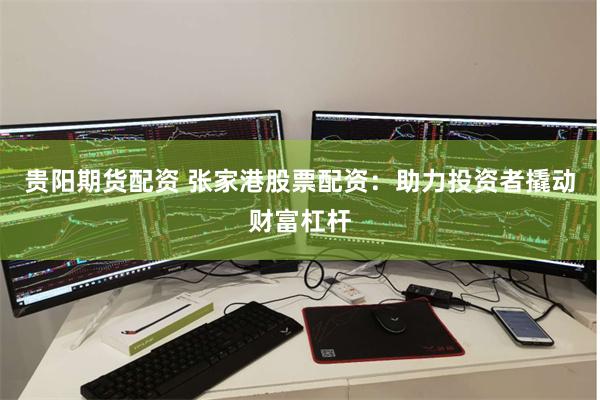 贵阳期货配资 张家港股票配资：助力投资者撬动财富杠杆
