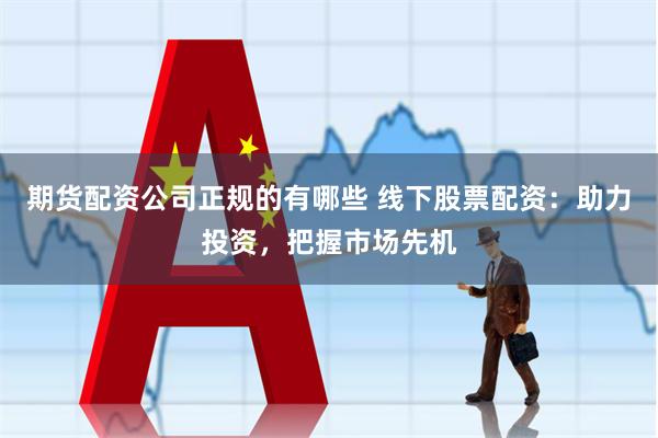 期货配资公司正规的有哪些 线下股票配资：助力投资，把握市场先机