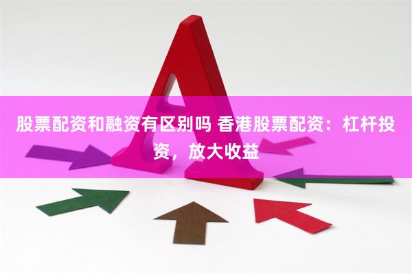 股票配资和融资有区别吗 香港股票配资：杠杆投资，放大收益