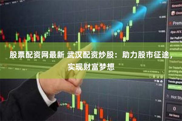 股票配资网最新 武汉配资炒股：助力股市征途，实现财富梦想