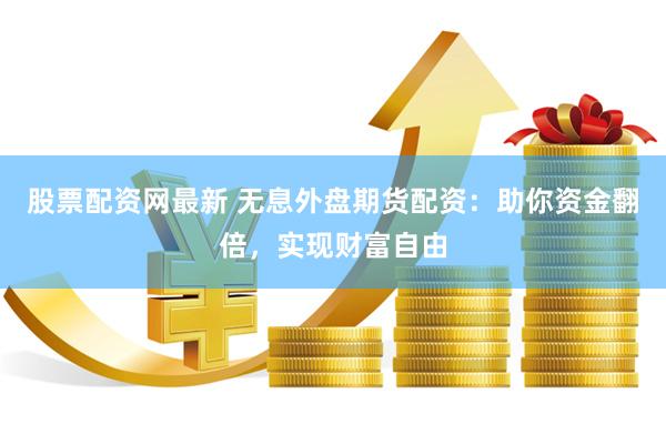 股票配资网最新 无息外盘期货配资：助你资金翻倍，实现财富自由