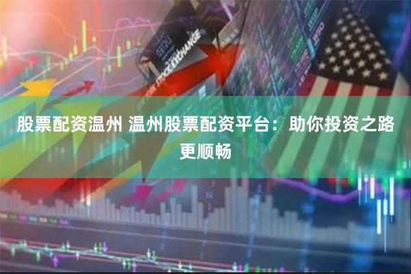 股票配资温州 温州股票配资平台：助你投资之路更顺畅