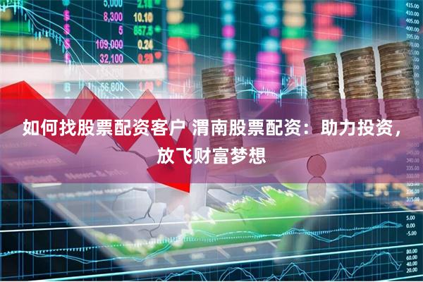 如何找股票配资客户 渭南股票配资：助力投资，放飞财富梦想