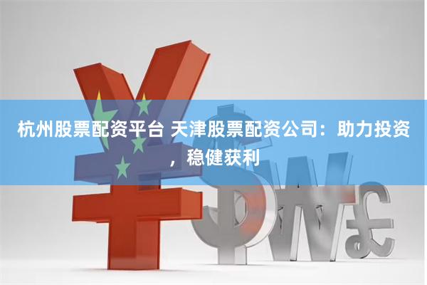 杭州股票配资平台 天津股票配资公司：助力投资，稳健获利