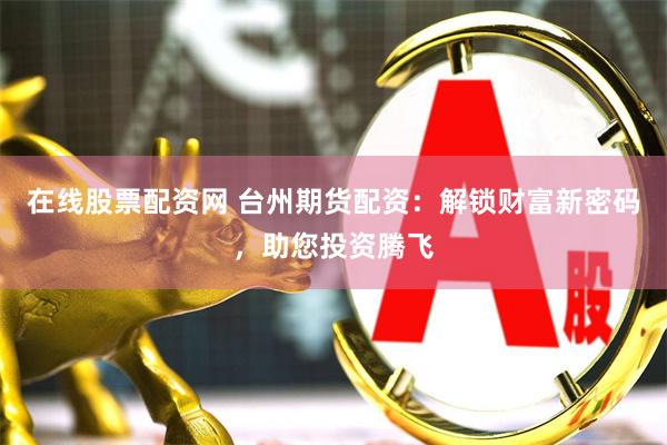 在线股票配资网 台州期货配资：解锁财富新密码，助您投资腾飞