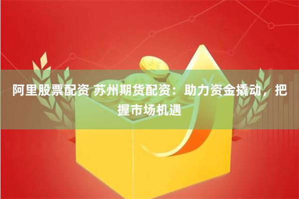 阿里股票配资 苏州期货配资：助力资金撬动，把握市场机遇