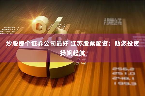 炒股那个证券公司最好 江苏股票配资：助您投资扬帆起航