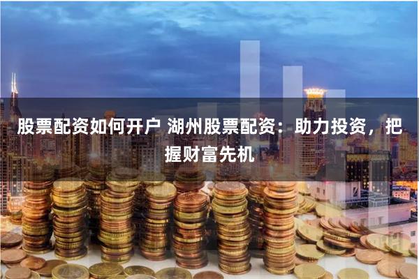 股票配资如何开户 湖州股票配资：助力投资，把握财富先机