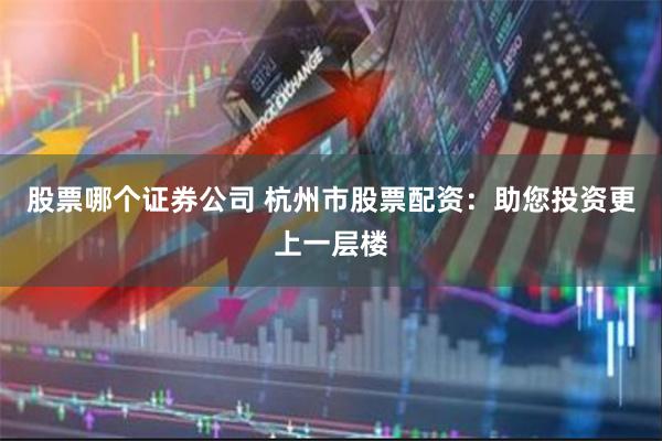 股票哪个证券公司 杭州市股票配资：助您投资更上一层楼