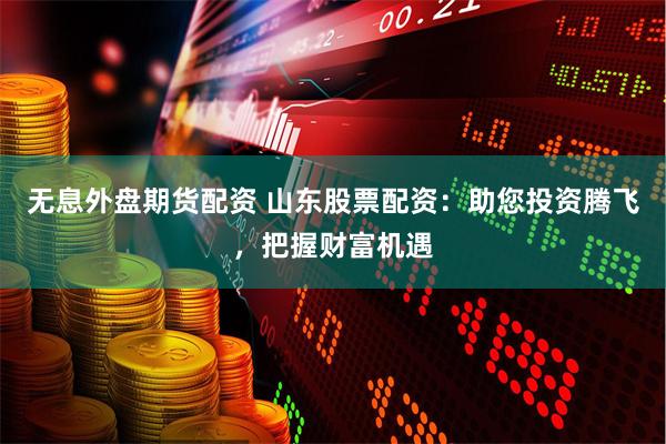 无息外盘期货配资 山东股票配资：助您投资腾飞，把握财富机遇
