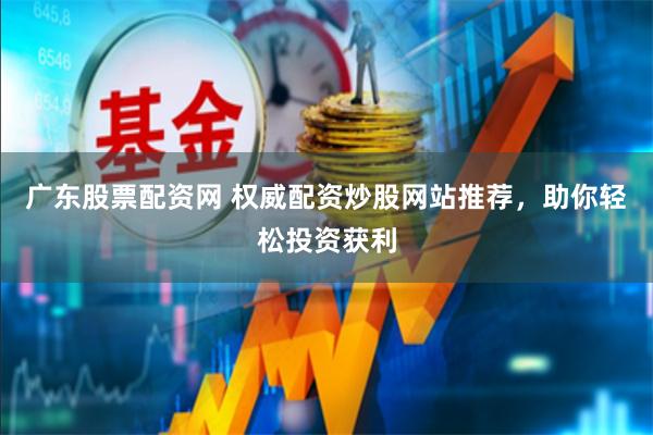 广东股票配资网 权威配资炒股网站推荐，助你轻松投资获利