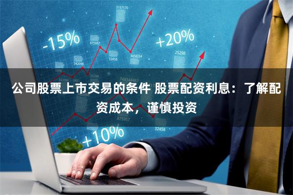 公司股票上市交易的条件 股票配资利息：了解配资成本，谨慎投资