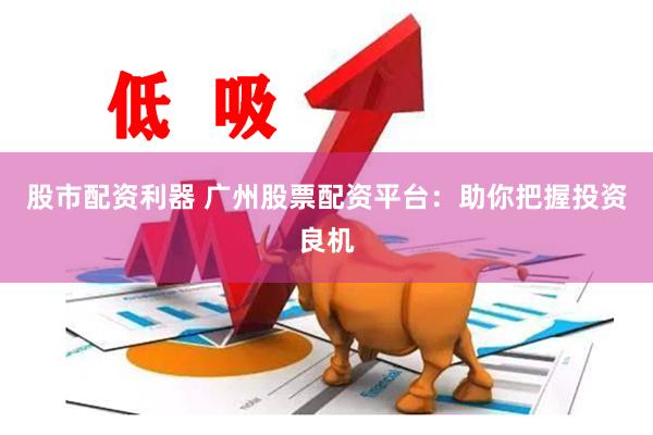 股市配资利器 广州股票配资平台：助你把握投资良机