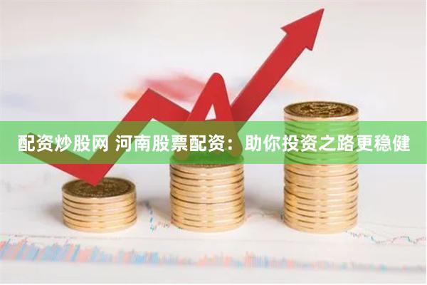 配资炒股网 河南股票配资：助你投资之路更稳健