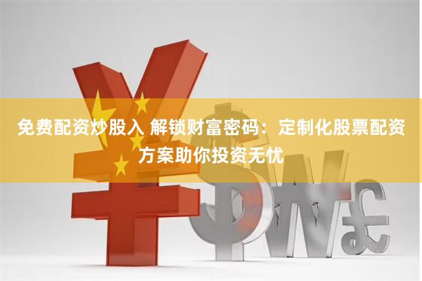免费配资炒股入 解锁财富密码：定制化股票配资方案助你投资无忧