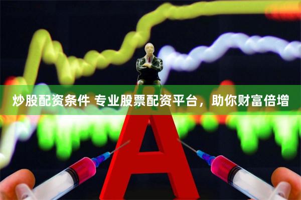 炒股配资条件 专业股票配资平台，助你财富倍增