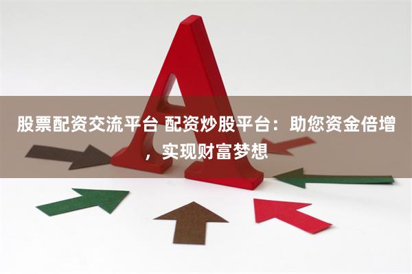 股票配资交流平台 配资炒股平台：助您资金倍增，实现财富梦想