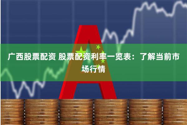 广西股票配资 股票配资利率一览表：了解当前市场行情