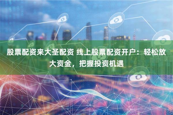 股票配资来大圣配资 线上股票配资开户：轻松放大资金，把握投资机遇