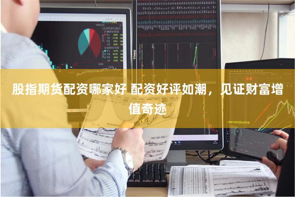 股指期货配资哪家好 配资好评如潮，见证财富增值奇迹