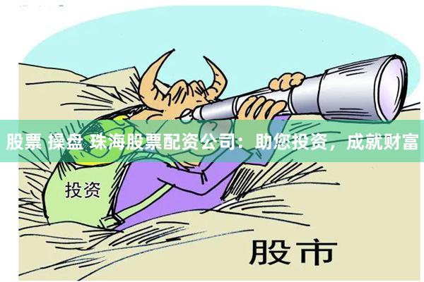 股票 操盘 珠海股票配资公司：助您投资，成就财富