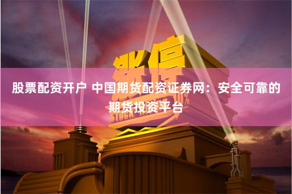 股票配资开户 中国期货配资证券网：安全可靠的期货投资平台