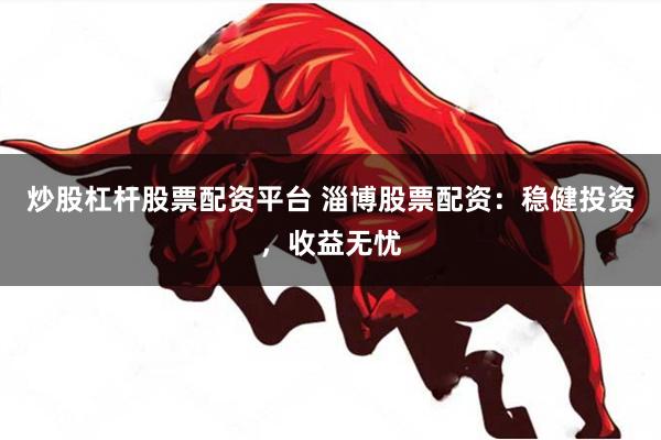 炒股杠杆股票配资平台 淄博股票配资：稳健投资，收益无忧