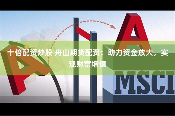 十倍配资炒股 舟山期货配资：助力资金放大，实现财富增值