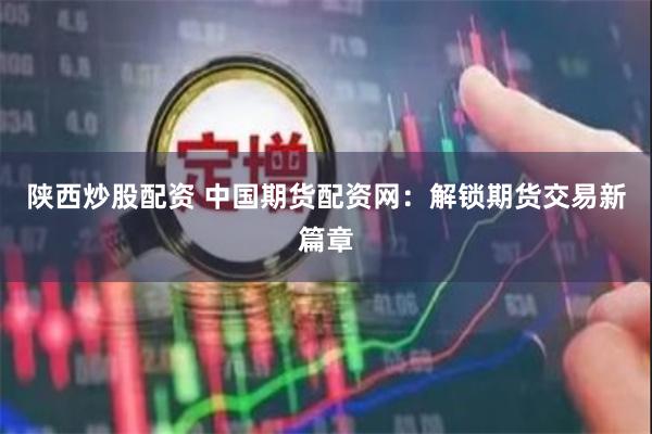 陕西炒股配资 中国期货配资网：解锁期货交易新篇章