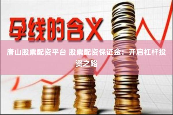 唐山股票配资平台 股票配资保证金：开启杠杆投资之路