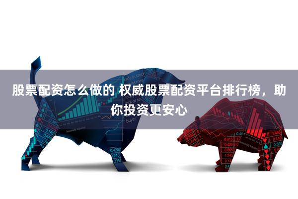 股票配资怎么做的 权威股票配资平台排行榜，助你投资更安心