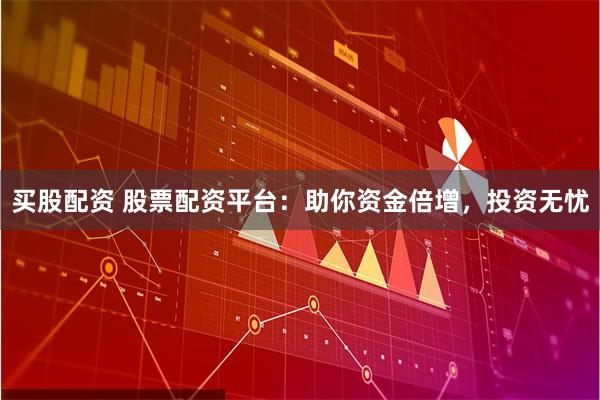 买股配资 股票配资平台：助你资金倍增，投资无忧