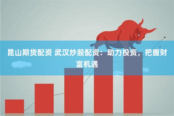 昆山期货配资 武汉炒股配资：助力投资，把握财富机遇