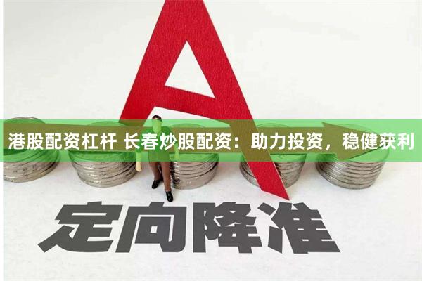 港股配资杠杆 长春炒股配资：助力投资，稳健获利