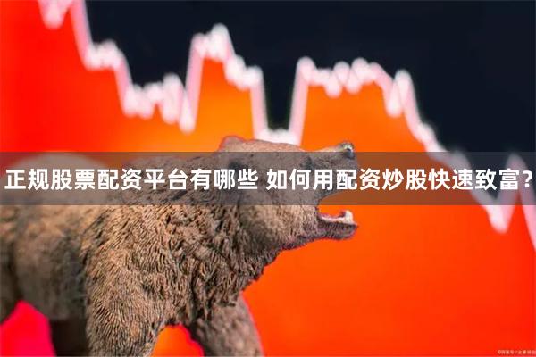 正规股票配资平台有哪些 如何用配资炒股快速致富？