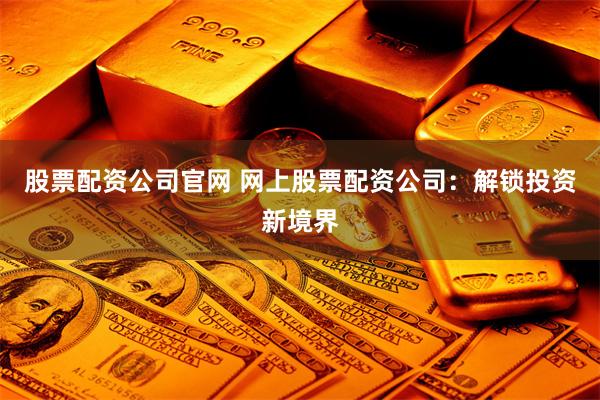 股票配资公司官网 网上股票配资公司：解锁投资新境界