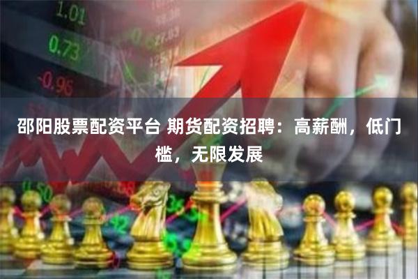 邵阳股票配资平台 期货配资招聘：高薪酬，低门槛，无限发展