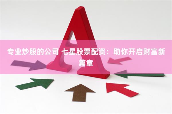 专业炒股的公司 七星股票配资：助你开启财富新篇章