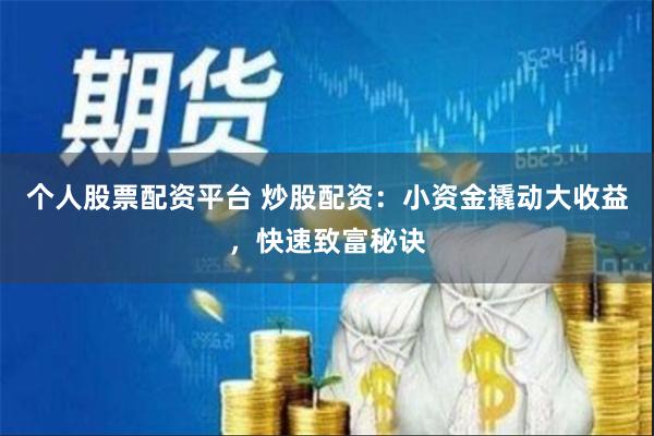 个人股票配资平台 炒股配资：小资金撬动大收益，快速致富秘诀
