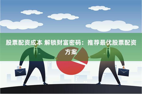 股票配资成本 解锁财富密码：推荐最优股票配资方案