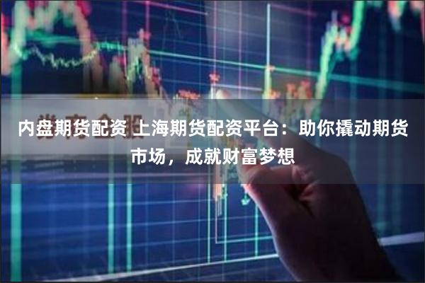 内盘期货配资 上海期货配资平台：助你撬动期货市场，成就财富梦想