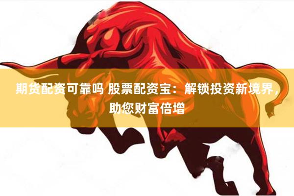 期货配资可靠吗 股票配资宝：解锁投资新境界，助您财富倍增