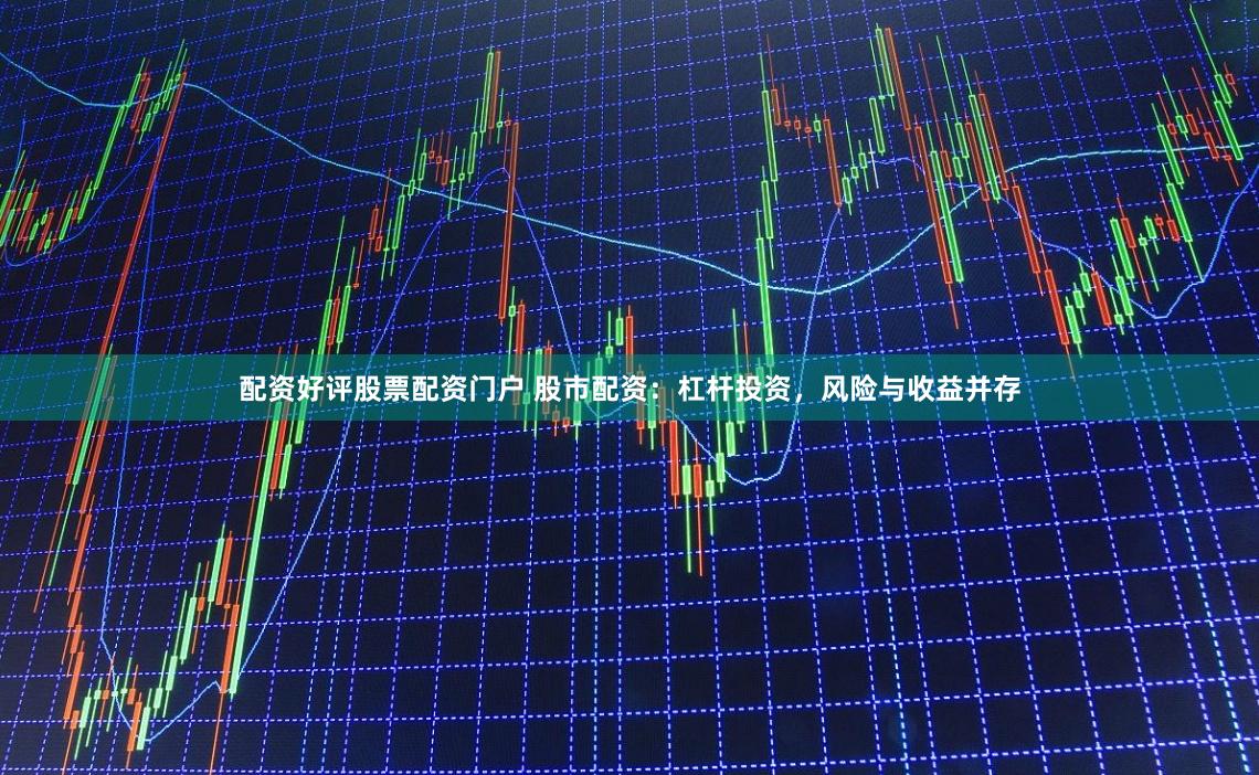 配资好评股票配资门户 股市配资：杠杆投资，风险与收益并存