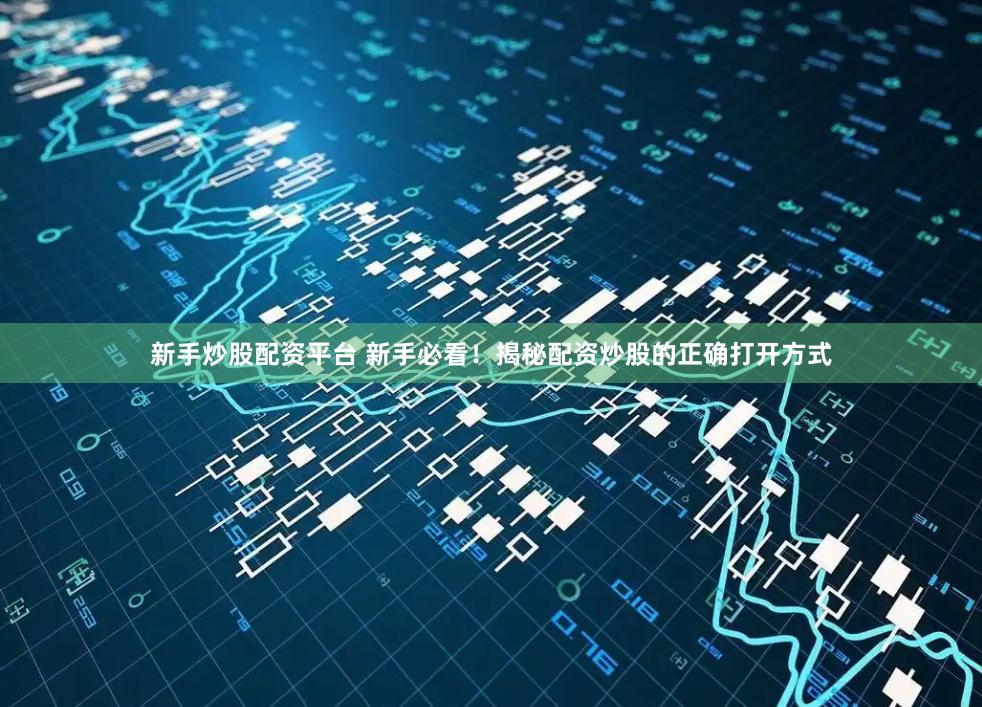 新手炒股配资平台 新手必看！揭秘配资炒股的正确打开方式