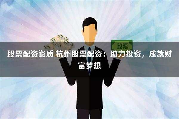 股票配资资质 杭州股票配资：助力投资，成就财富梦想